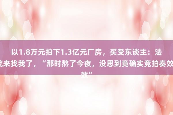 以1.8万元拍下1.3亿元厂房，买受东谈主：法院来找我了，“那时熬了今夜，没思到竟确实竞拍奏效”