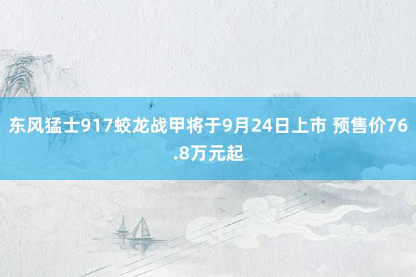 东风猛士917蛟龙战甲将于9月24日上市 预售价76.8万元起