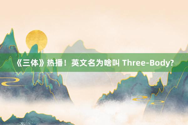 《三体》热播！英文名为啥叫 Three-Body?