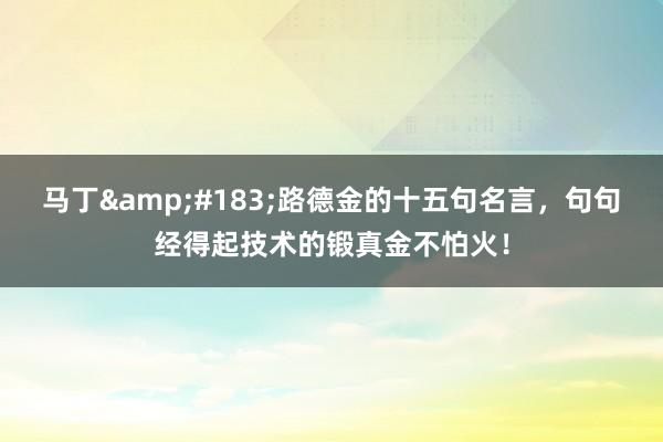 马丁&#183;路德金的十五句名言，句句经得起技术的锻真金不怕火！