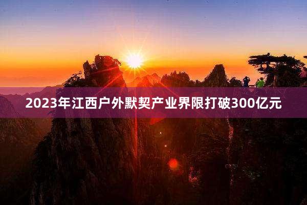 2023年江西户外默契产业界限打破300亿元