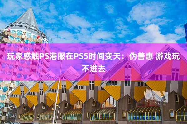 玩家感触PS港服在PS5时间变天：伪善惠 游戏玩不进去