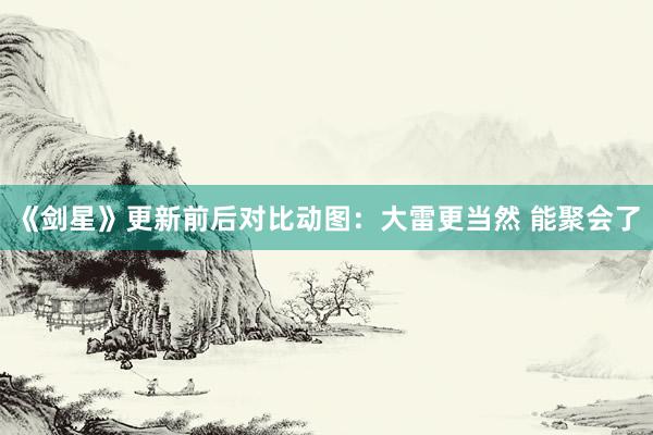 《剑星》更新前后对比动图：大雷更当然 能聚会了