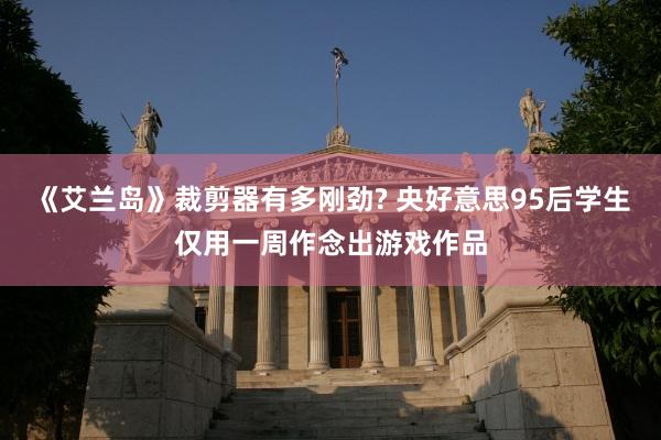 《艾兰岛》裁剪器有多刚劲? 央好意思95后学生仅用一周作念出游戏作品