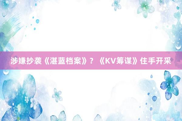 涉嫌抄袭《湛蓝档案》？《KV筹谋》住手开采