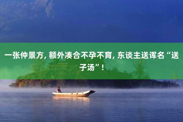 一张仲景方, 额外凑合不孕不育, 东谈主送诨名“送子汤”!