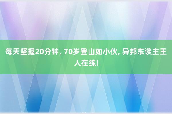 每天坚握20分钟, 70岁登山如小伙, 异邦东谈主王人在练!