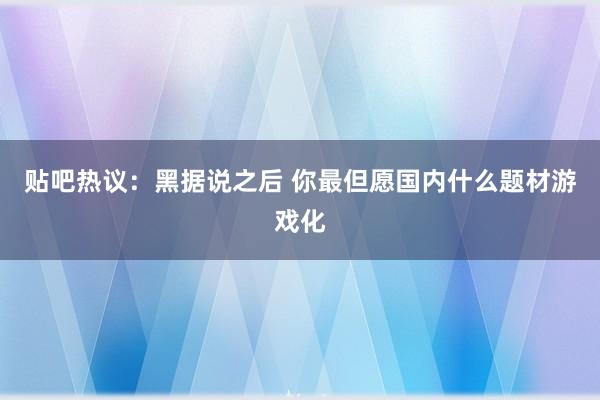 贴吧热议：黑据说之后 你最但愿国内什么题材游戏化