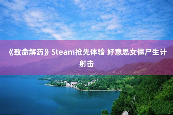 《致命解药》Steam抢先体验 好意思女僵尸生计射击