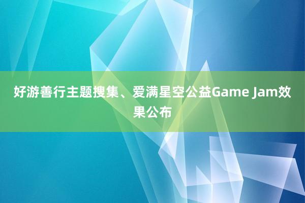 好游善行主题搜集、爱满星空公益Game Jam效果公布