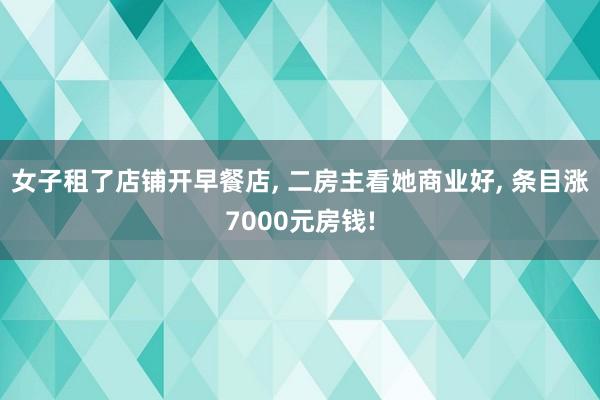 女子租了店铺开早餐店, 二房主看她商业好, 条目涨7000元房钱!