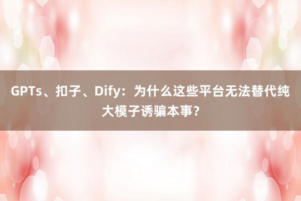 GPTs、扣子、Dify：为什么这些平台无法替代纯大模子诱骗本事？