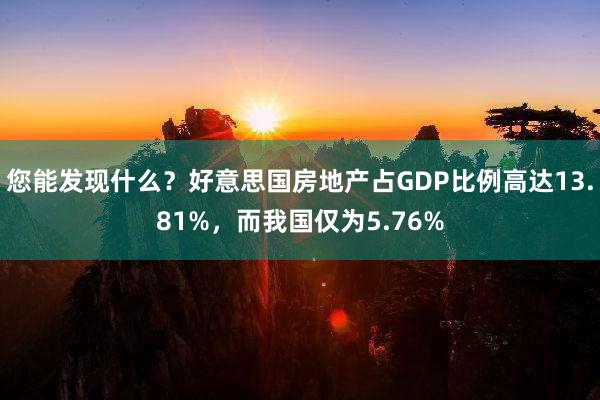 您能发现什么？好意思国房地产占GDP比例高达13.81%，而我国仅为5.76%