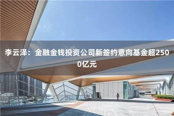 李云泽：金融金钱投资公司新签约意向基金超2500亿元