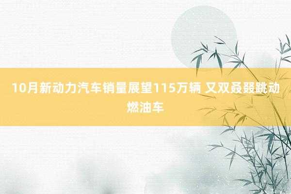 10月新动力汽车销量展望115万辆 又双叒叕跳动燃油车