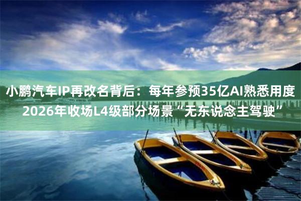 小鹏汽车IP再改名背后：每年参预35亿AI熟悉用度 2026年收场L4级部分场景“无东说念主驾驶”