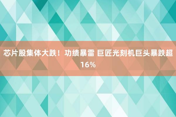 芯片股集体大跌！功绩暴雷 巨匠光刻机巨头暴跌超16%