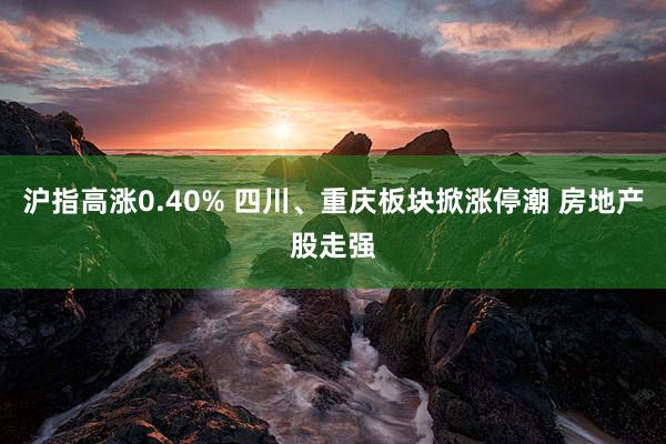 沪指高涨0.40% 四川、重庆板块掀涨停潮 房地产股走强