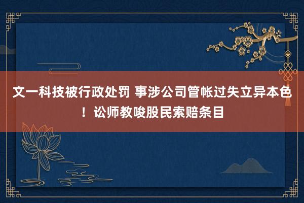 文一科技被行政处罚 事涉公司管帐过失立异本色！讼师教唆股民索赔条目