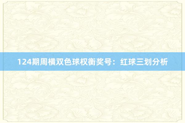 124期周横双色球权衡奖号：红球三划分析