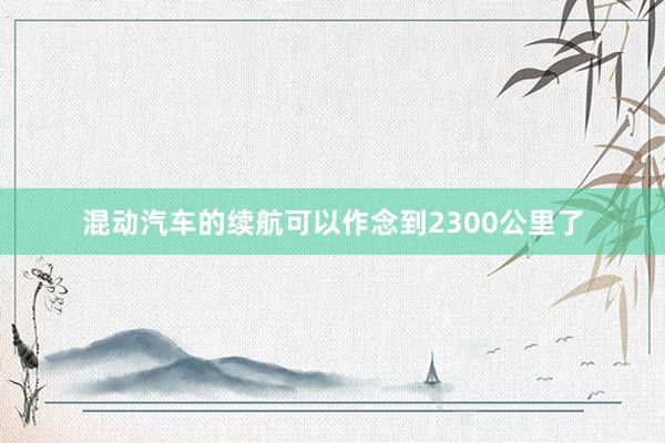 混动汽车的续航可以作念到2300公里了