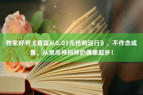 独家好书《首富从0.01元抢购运行》，不作念咸鱼，从崇尚神同样的偶像起步！