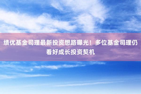 绩优基金司理最新投资想路曝光！多位基金司理仍看好成长投资契机