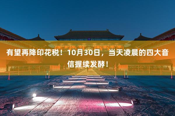 有望再降印花税！10月30日，当天凌晨的四大音信握续发酵！