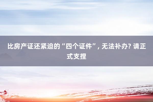 比房产证还紧迫的“四个证件”, 无法补办? 请正式支捏