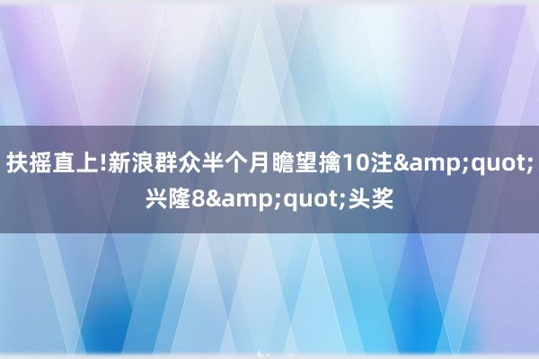 扶摇直上!新浪群众半个月瞻望擒10注&quot;兴隆8&quot;头奖