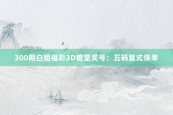 300期白姐福彩3D瞻望奖号：五码复式保举