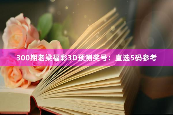 300期老梁福彩3D预测奖号：直选5码参考