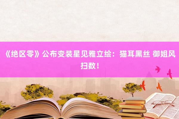 《绝区零》公布变装星见雅立绘：猫耳黑丝 御姐风扫数！