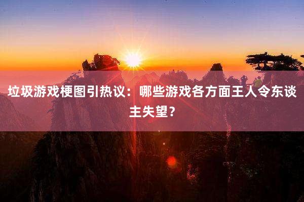 垃圾游戏梗图引热议：哪些游戏各方面王人令东谈主失望？