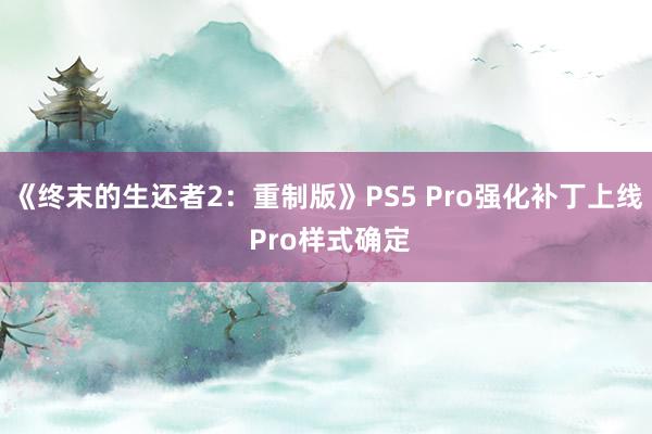 《终末的生还者2：重制版》PS5 Pro强化补丁上线 Pro样式确定