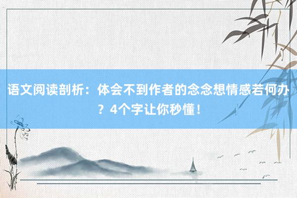 语文阅读剖析：体会不到作者的念念想情感若何办？4个字让你秒懂！