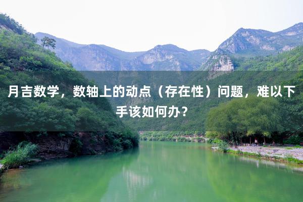 月吉数学，数轴上的动点（存在性）问题，难以下手该如何办？