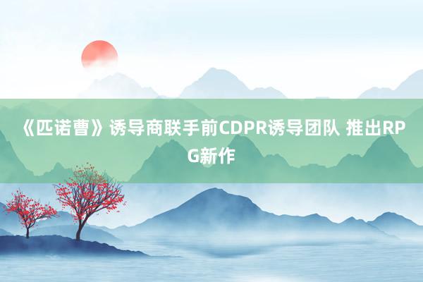 《匹诺曹》诱导商联手前CDPR诱导团队 推出RPG新作