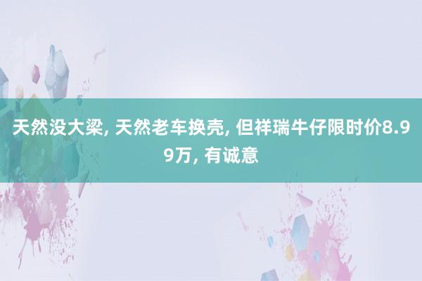 天然没大梁, 天然老车换壳, 但祥瑞牛仔限时价8.99万, 有诚意