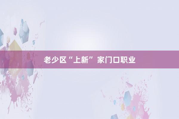 老少区“上新” 家门口职业