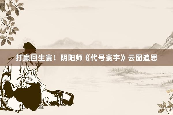 打赢回生赛！阴阳师《代号寰宇》云图追思