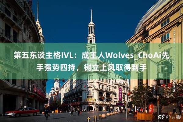 第五东谈主格IVL：成王人Wolves_ChoAi先手强势四持，树立上风取得到手