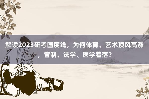 解读2023研考国度线，为何体育、艺术顶风高涨，管制、法学、医学着落？